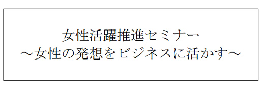 女性活躍推進セミナー～女性の発想をビジネスに活かす～